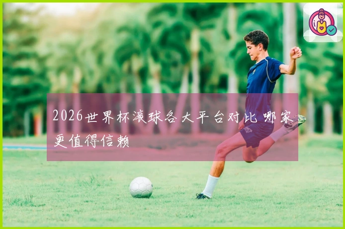 2026世界杯滚球各大平台对比 哪家更值得信赖