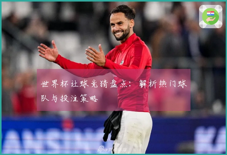 世界杯让球竞猜盘点：解析热门球队与投注策略