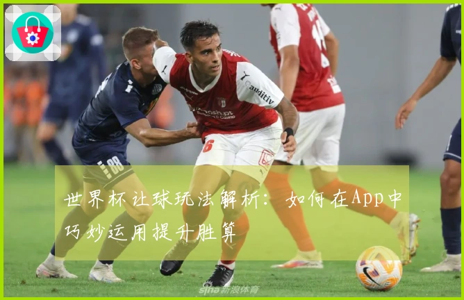 世界杯让球玩法解析：如何在App中巧妙运用提升胜算