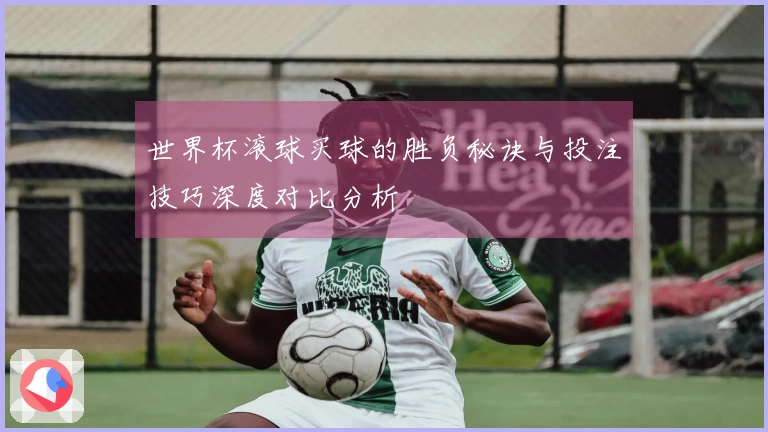 世界杯滚球买球的胜负秘诀与投注技巧深度对比分析