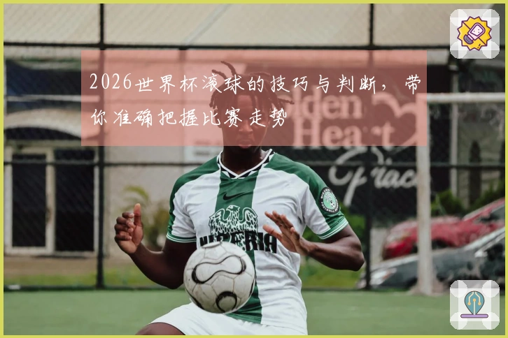 2026世界杯滚球的技巧与判断，带你准确把握比赛走势