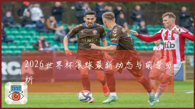 2026世界杯滚球最新动态与前景分析