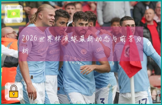 2026世界杯滚球最新动态与前景分析