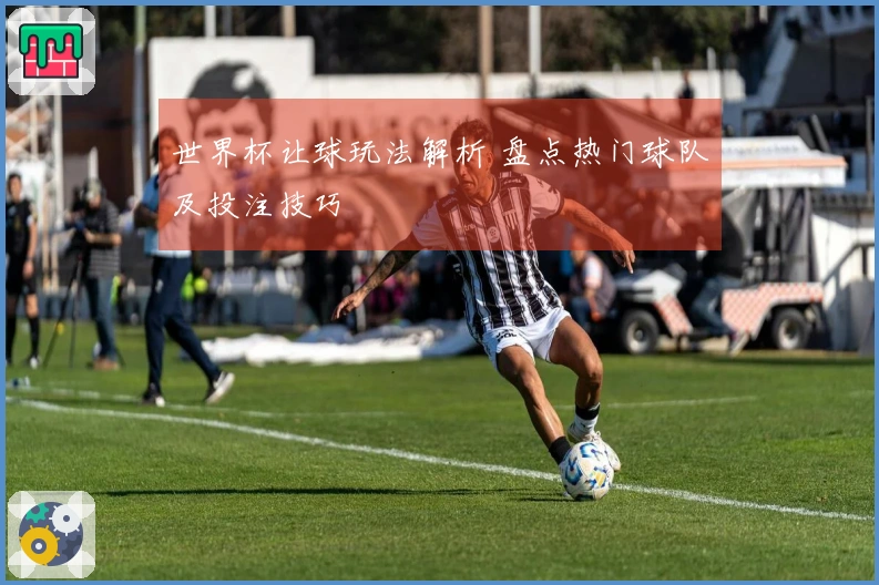 世界杯让球玩法解析 盘点热门球队及投注技巧