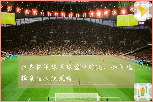 世界杯滚球买球盘口对比：如何选择最佳投注策略