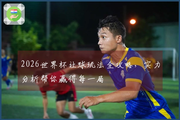2026世界杯让球玩法全攻略，实力分析帮你赢得每一局