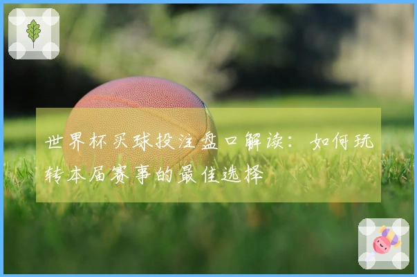 世界杯买球投注盘口解读：如何玩转本届赛事的最佳选择
