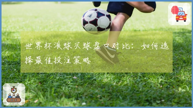 世界杯滚球买球盘口对比：如何选择最佳投注策略