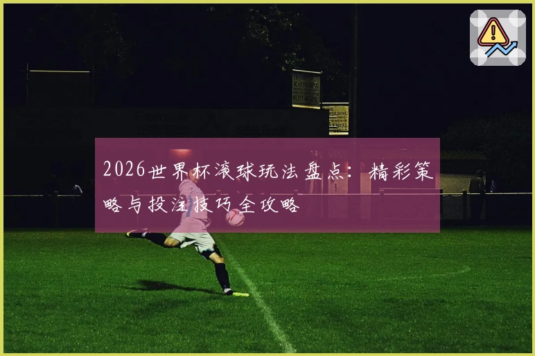 2026世界杯滚球玩法盘点：精彩策略与投注技巧全攻略