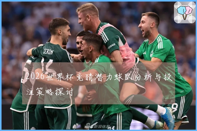 2026世界杯竞猜潜力球队分析与投注策略探讨