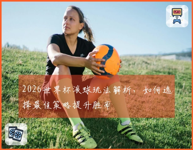 2026世界杯滚球玩法解析，如何选择最佳策略提升胜率