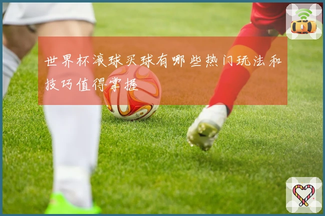 世界杯滚球买球有哪些热门玩法和技巧值得掌握