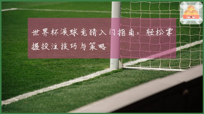 世界杯滚球竞猜入门指南，轻松掌握投注技巧与策略