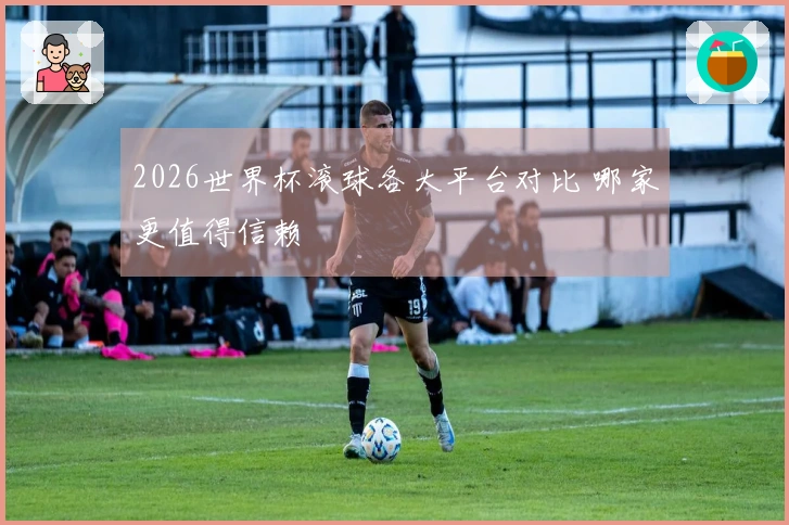 2026世界杯滚球各大平台对比 哪家更值得信赖
